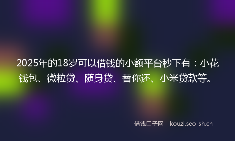 2025年的18岁可以借钱的小额平台秒下有：小花钱包、微粒贷、随身贷、替你还、小米贷款等。
