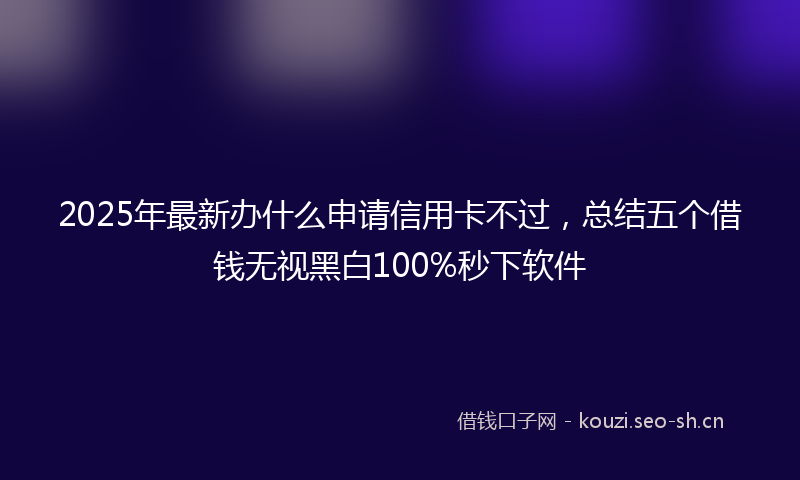 2025年最新办什么申请信用卡不过，总结五个借钱无视黑白100%秒下软件