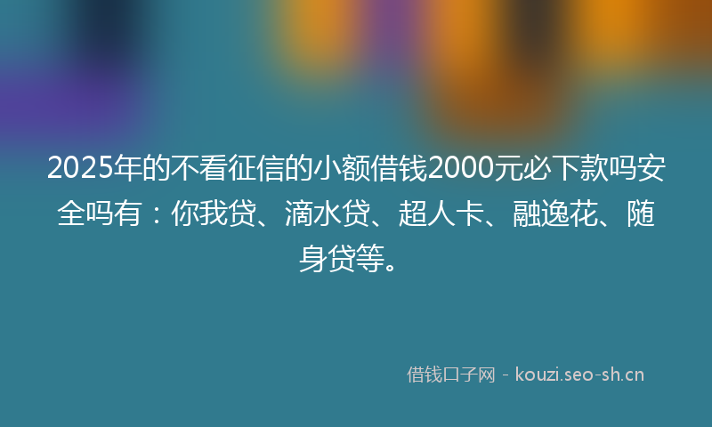 2025年的不看征信的小额借钱2000元必下款吗安全吗有:你我贷、滴水贷、超人卡、融逸花、随身贷等。