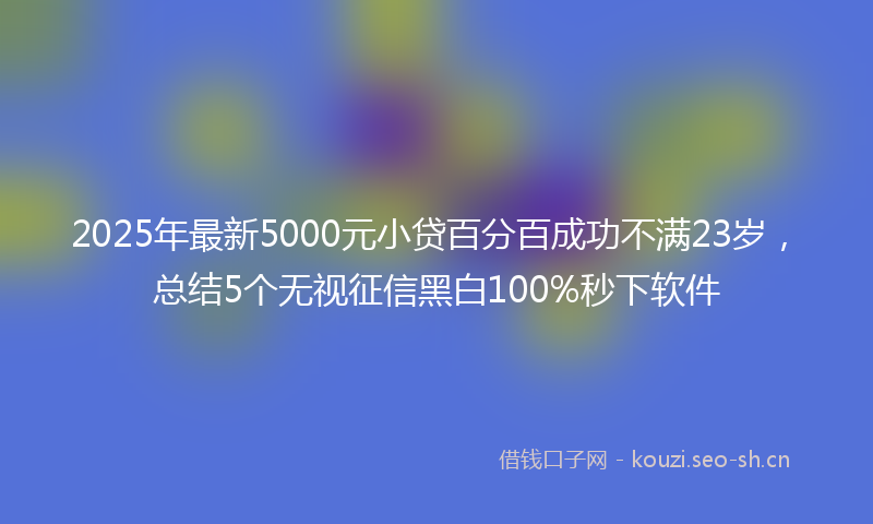 2025年最新5000元小贷百分百成功不满23岁，总结5个无视征信黑白100%秒下软件