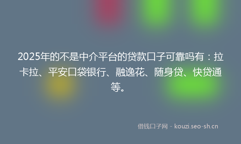 2025年的不是中介平台的贷款口子可靠吗有：拉卡拉、平安口袋银行、融逸花、随身贷、快贷通等。