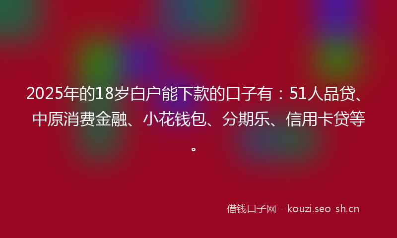 2025年的18岁白户能下款的口子有：51人品贷、中原消费金融、小花钱包、分期乐、信用卡贷等。