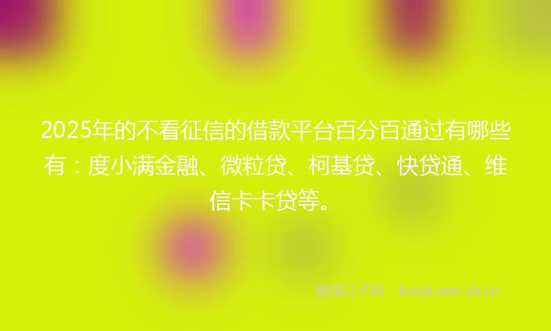 2025年的不看征信的借款平台百分百通过有哪些有：度小满金融、微粒贷、柯基贷、快贷通、维信卡卡贷等。