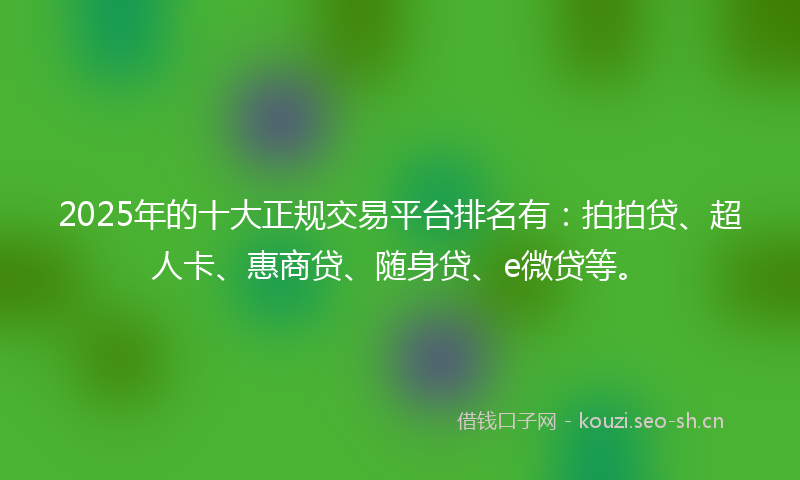 2025年的十大正规交易平台排名有：拍拍贷、超人卡、惠商贷、随身贷、e微贷等。