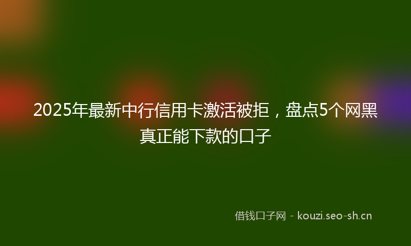 2025年最新中行信用卡激活被拒，盘点5个网黑真正能下款的口子