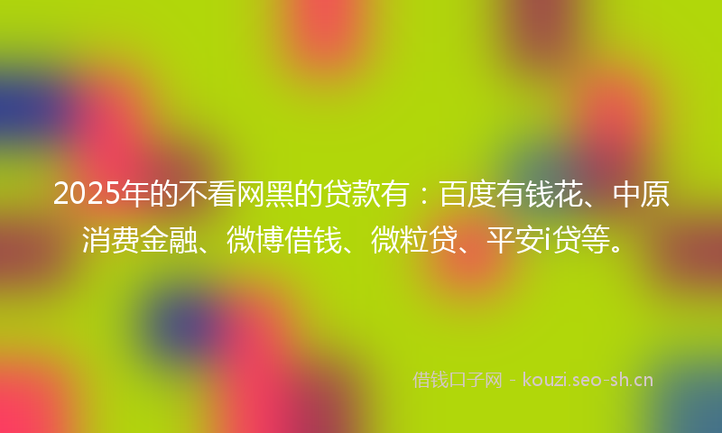 2025年的不看网黑的贷款有：百度有钱花、中原消费金融、微博借钱、微粒贷、平安i贷等。