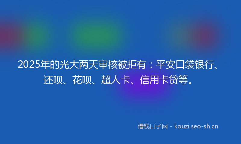 2025年的光大两天审核被拒有：平安口袋银行、还呗、花呗、超人卡、信用卡贷等。