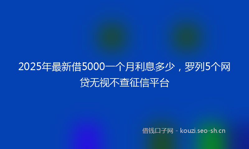 2025年最新借5000一个月利息多少，罗列5个网贷无视不查征信平台