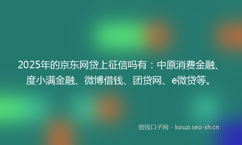2025年的京东网贷上征信吗有：中原消费金融、度小满金融、微博借钱、团贷网、e微贷等。
