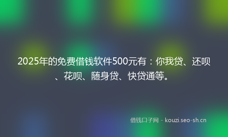 2025年的免费借钱软件500元有:你我贷、还呗、花呗、随身贷、快贷通等。