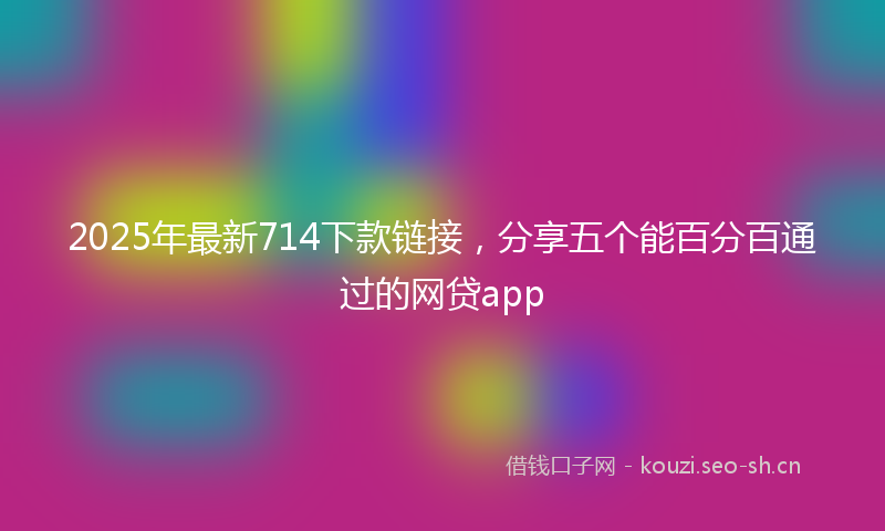 2025年最新714下款链接，分享五个能百分百通过的网贷app