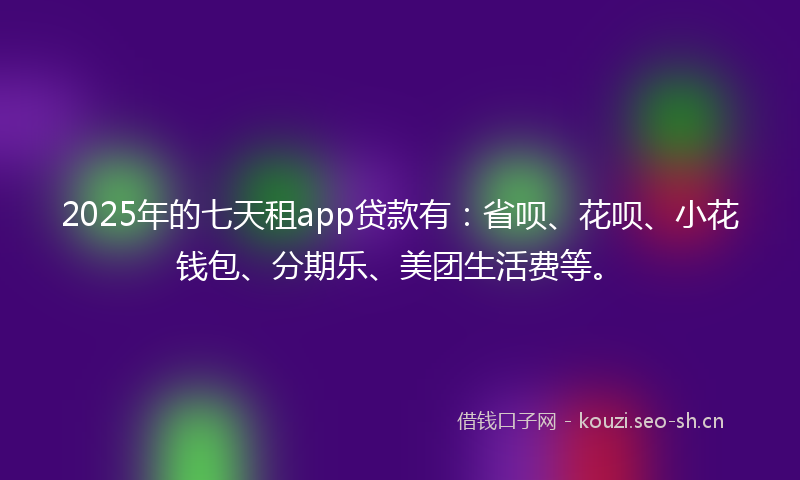 2025年的七天租app贷款有:省呗、花呗、小花钱包、分期乐、美团生活费等。