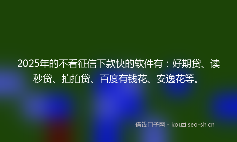 2025年的不看征信下款快的软件有：好期贷、读秒贷、拍拍贷、百度有钱花、安逸花等。
