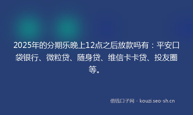 2025年的分期乐晚上12点之后放款吗有：平安口袋银行、微粒贷、随身贷、维信卡卡贷、投友圈等。