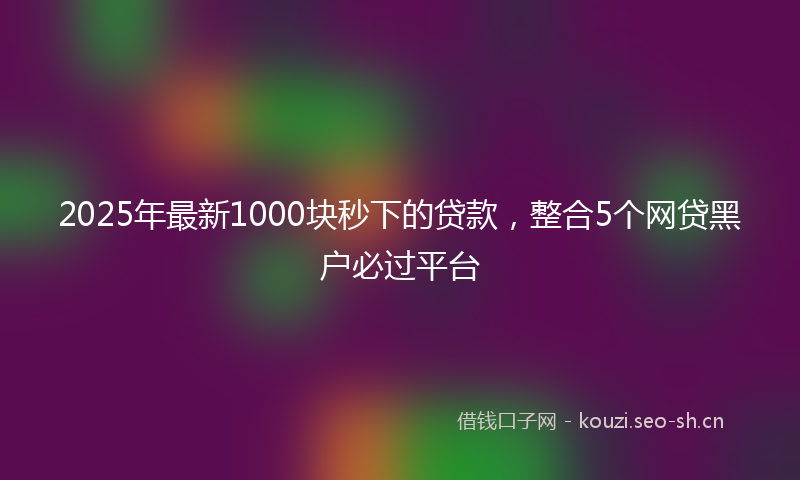 2025年最新1000块秒下的贷款，整合5个网贷黑户必过平台
