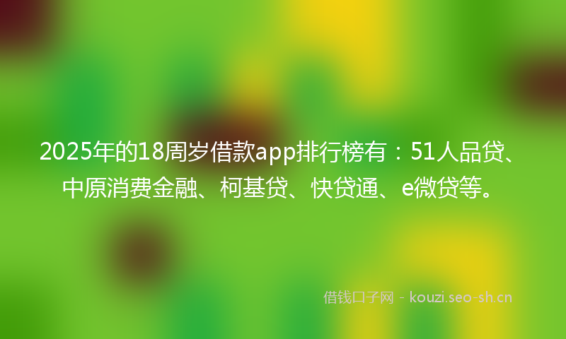 2025年的18周岁借款app排行榜有：51人品贷、中原消费金融、柯基贷、快贷通、e微贷等。