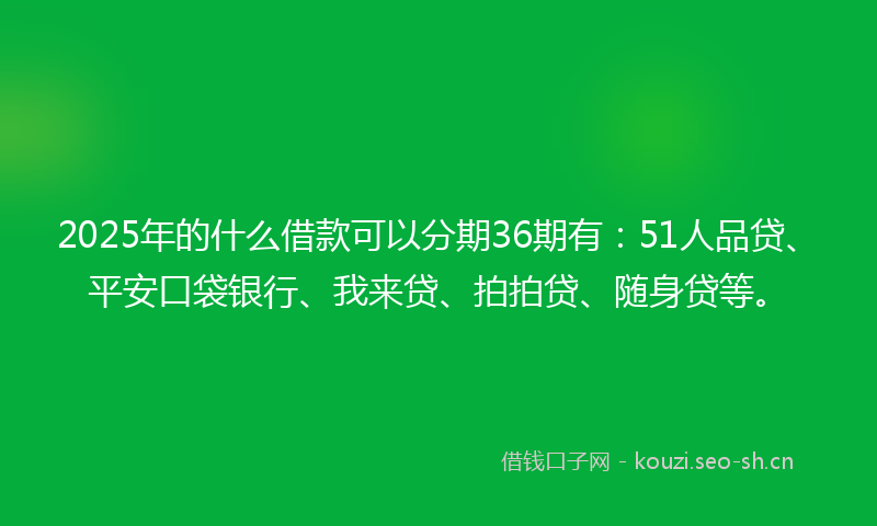 2025年的什么借款可以分期36期有：51人品贷、平安口袋银行、我来贷、拍拍贷、随身贷等。