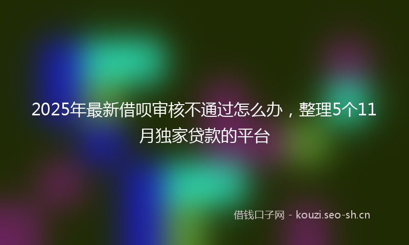 2025年最新借呗审核不通过怎么办，整理5个11月独家贷款的平台