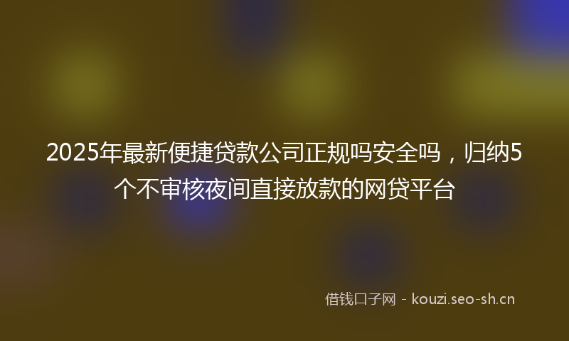 2025年最新便捷贷款公司正规吗安全吗，归纳5个不审核夜间直接放款的网贷平台