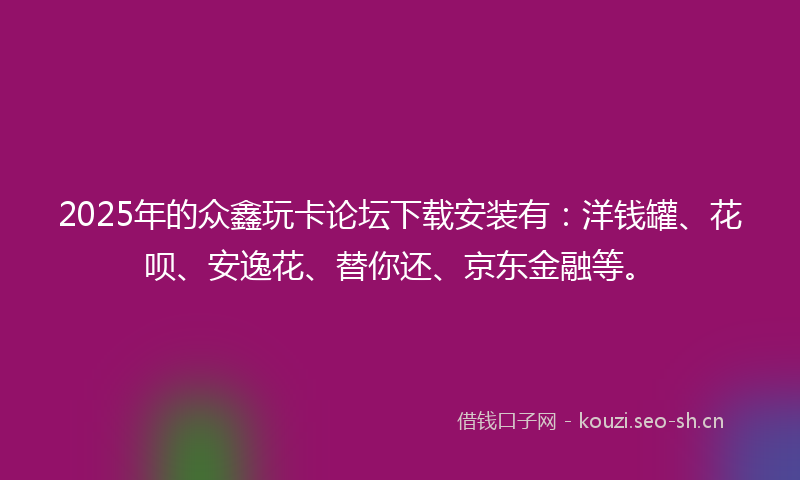 2025年的众鑫玩卡论坛下载安装有:洋钱罐、花呗、安逸花、替你还、京东金融等。