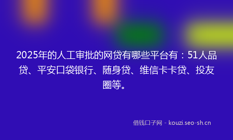 2025年的人工审批的网贷有哪些平台有：51人品贷、平安口袋银行、随身贷、维信卡卡贷、投友圈等。