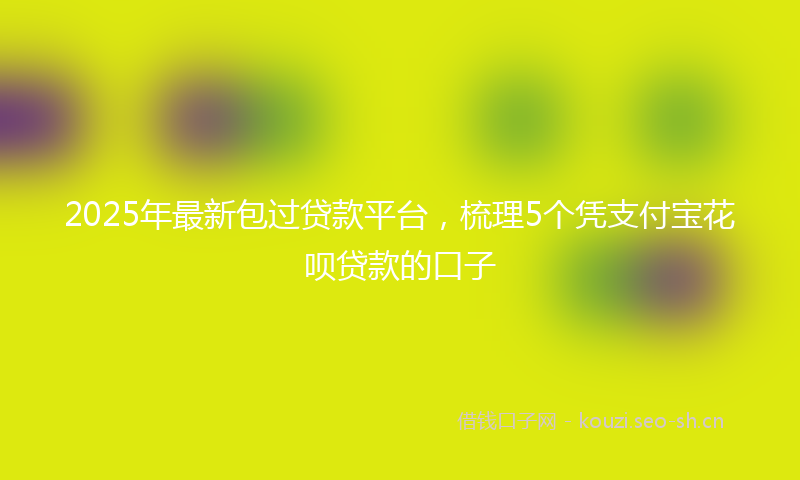 2025年最新包过贷款平台，梳理5个凭支付宝花呗贷款的口子