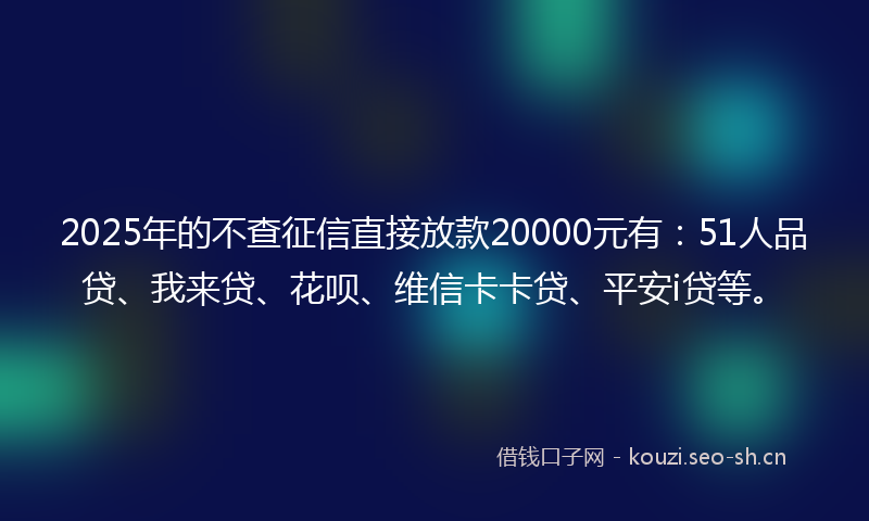 2025年的不查征信直接放款20000元有:51人品贷、我来贷、花呗、维信卡卡贷、平安i贷等。