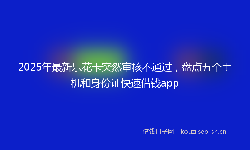 2025年最新乐花卡突然审核不通过，盘点五个手机和身份证快速借钱app