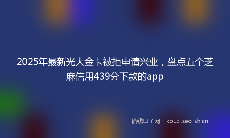 2025年最新光大金卡被拒申请兴业,盘点五个芝麻信用439分下款的app