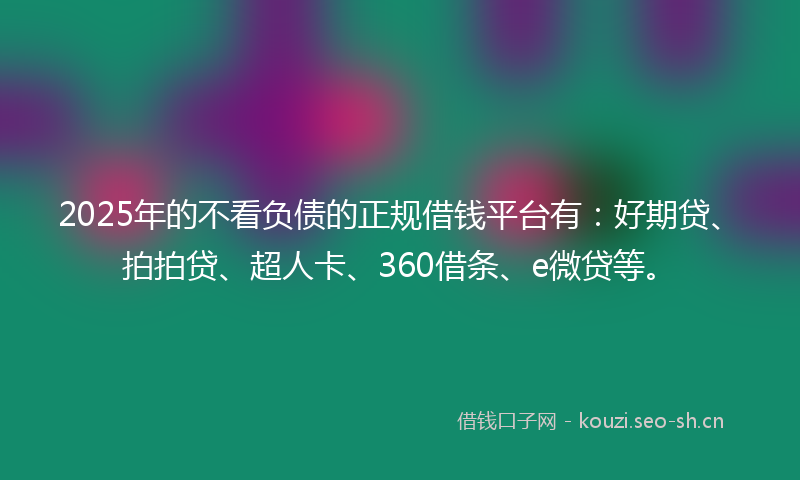 2025年的不看负债的正规借钱平台有：好期贷、拍拍贷、超人卡、360借条、e微贷等。