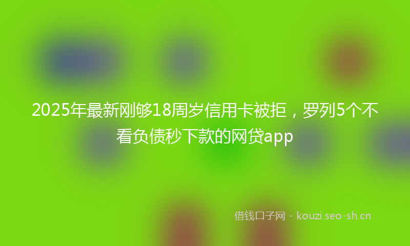 2025年最新刚够18周岁信用卡被拒,罗列5个不看负债秒下款的网贷app