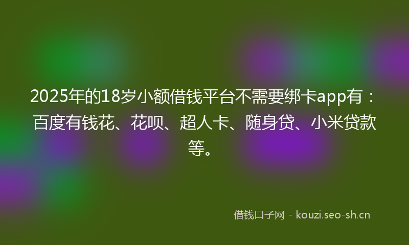 2025年的18岁小额借钱平台不需要绑卡app有：百度有钱花、花呗、超人卡、随身贷、小米贷款等。