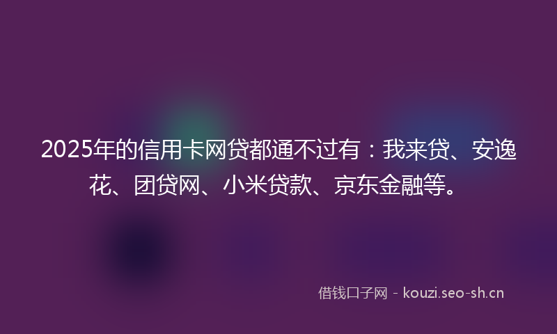 2025年的信用卡网贷都通不过有：我来贷、安逸花、团贷网、小米贷款、京东金融等。