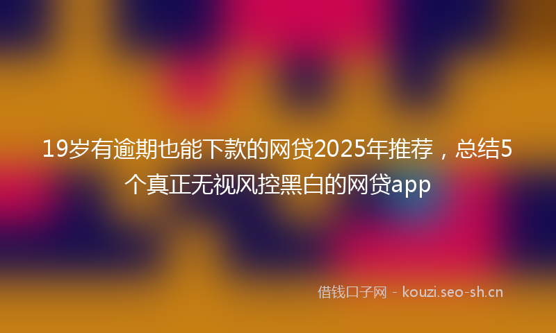 19岁有逾期也能下款的网贷2025年推荐，总结5个真正无视风控黑白的网贷app