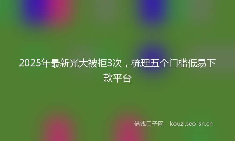 2025年最新光大被拒3次，梳理五个门槛低易下款平台