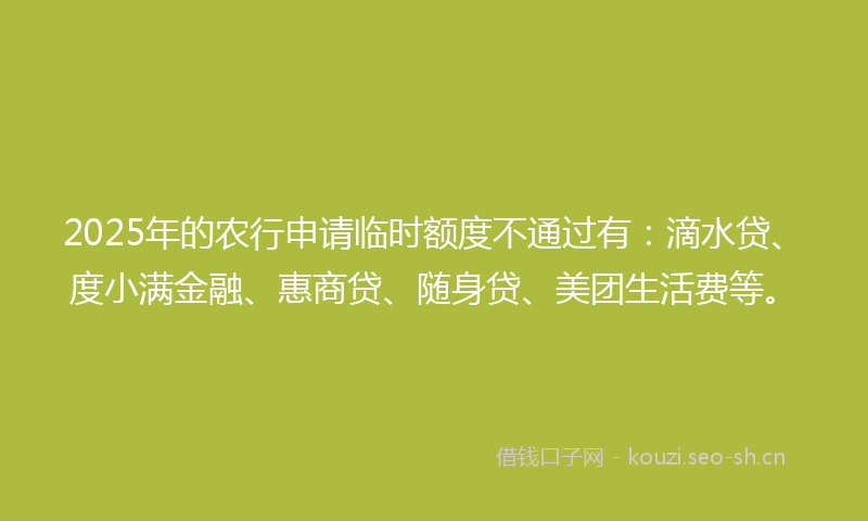 2025年的农行申请临时额度不通过有：滴水贷、度小满金融、惠商贷、随身贷、美团生活费等。