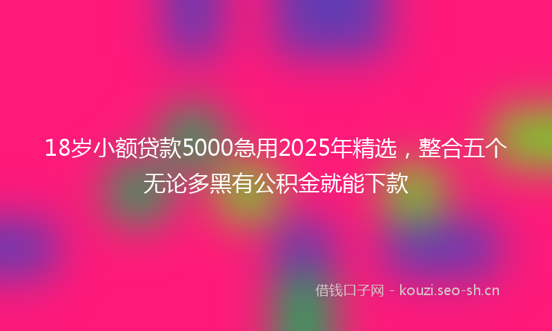 18岁小额贷款5000急用2025年精选，整合五个无论多黑有公积金就能下款