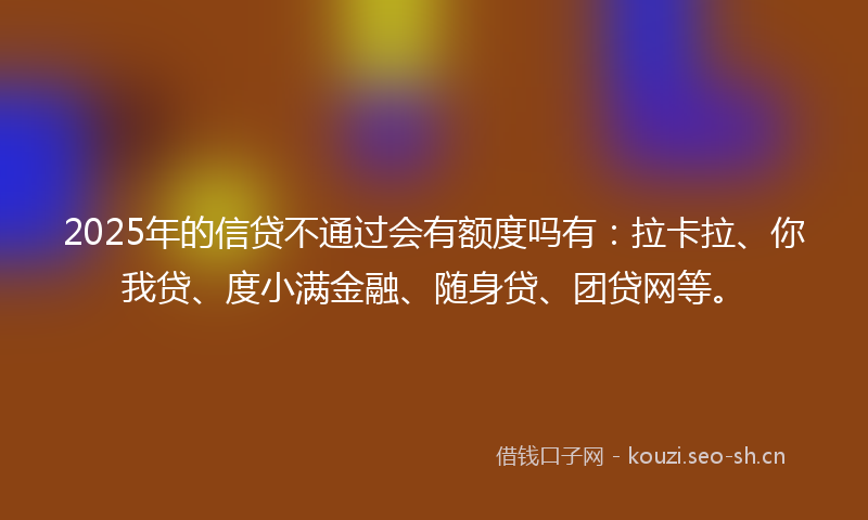 2025年的信贷不通过会有额度吗有：拉卡拉、你我贷、度小满金融、随身贷、团贷网等。