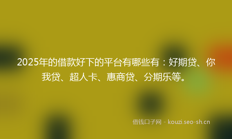 2025年的借款好下的平台有哪些有:好期贷、你我贷、超人卡、惠商贷、分期乐等。
