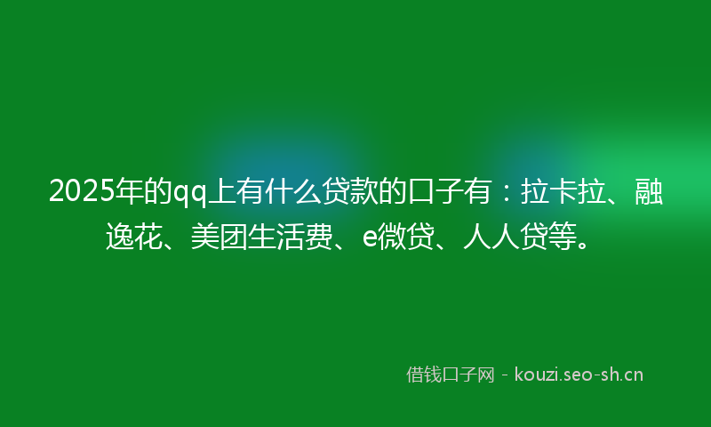 2025年的qq上有什么贷款的口子有：拉卡拉、融逸花、美团生活费、e微贷、人人贷等。