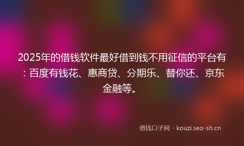 2025年的借钱软件最好借到钱不用征信的平台有：百度有钱花、惠商贷、分期乐、替你还、京东金融等。