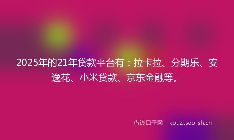 2025年的21年贷款平台有：拉卡拉、分期乐、安逸花、小米贷款、京东金融等。