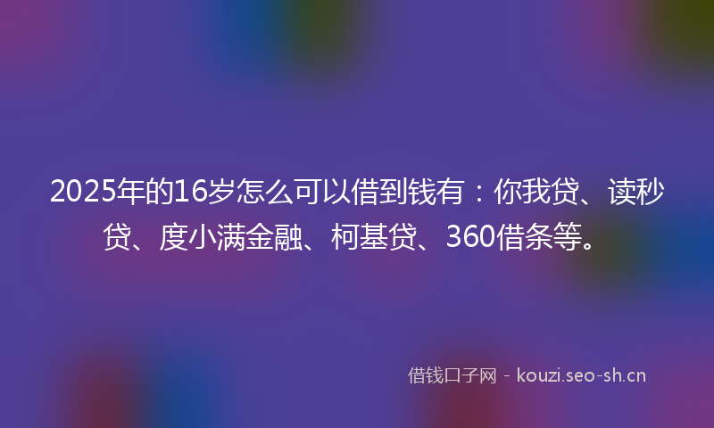 2025年的16岁怎么可以借到钱有：你我贷、读秒贷、度小满金融、柯基贷、360借条等。