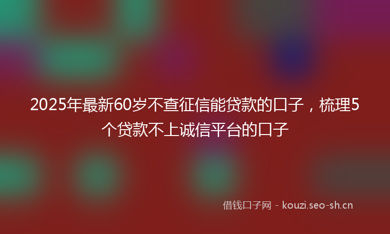 2025年最新60岁不查征信能贷款的口子，梳理5个贷款不上诚信平台的口子
