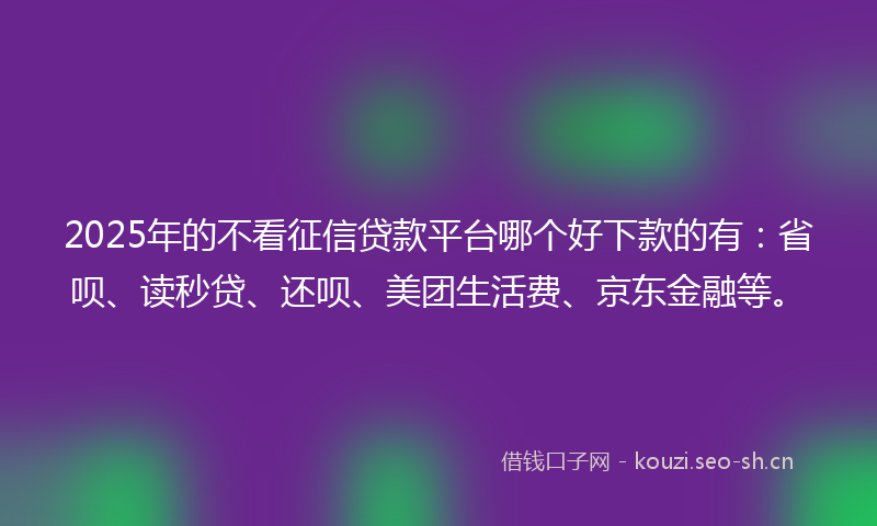 2025年的不看征信贷款平台哪个好下款的有：省呗、读秒贷、还呗、美团生活费、京东金融等。