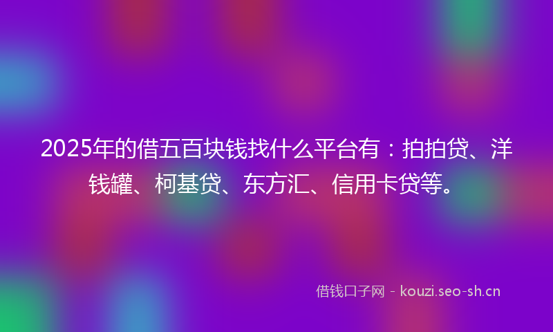 2025年的借五百块钱找什么平台有：拍拍贷、洋钱罐、柯基贷、东方汇、信用卡贷等。