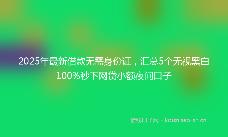 2025年最新借款无需身份证,汇总5个无视黑白100%秒下网贷小额夜间口子