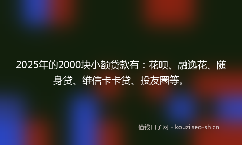 2025年的2000块小额贷款有：花呗、融逸花、随身贷、维信卡卡贷、投友圈等。