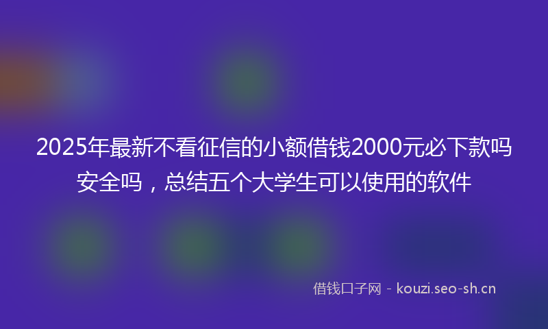 2025年最新不看征信的小额借钱2000元必下款吗安全吗，总结五个大学生可以使用的软件