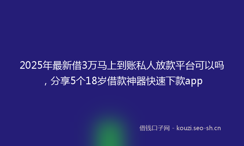 2025年最新借3万马上到账私人放款平台可以吗，分享5个18岁借款神器快速下款app